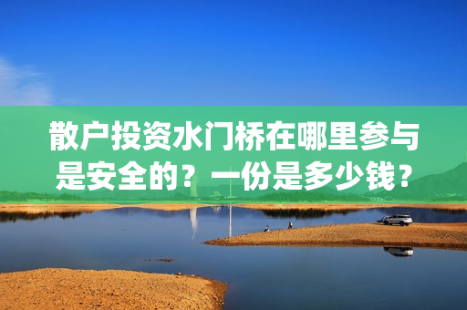 散户投资水门桥在哪里参与是安全的?一份是多少钱?(水门桥怎么投资) 散户投资水门桥在哪里参与是安全的?一份是多少钱?(水门桥怎么投资)