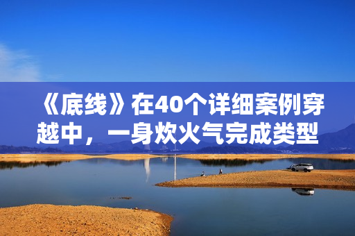《底线》在40个详细案例穿越中，一身炊火气完成类型剧打破