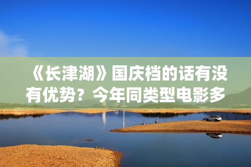 《长津湖》国庆档的话有没有优势？今年同类型电影多吗？(长津湖庆祝)