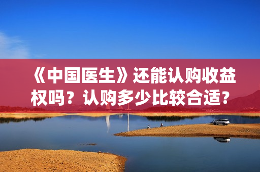 《中国医生》还能认购收益权吗？认购多少比较合适？成本多少？(《中国医生》太好哭了)