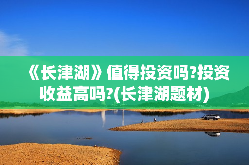 《长津湖》值得投资吗?投资收益高吗?(长津湖题材)