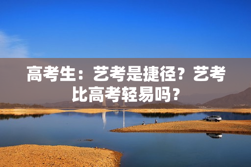 高考生：艺考是捷径？艺考比高考轻易吗？