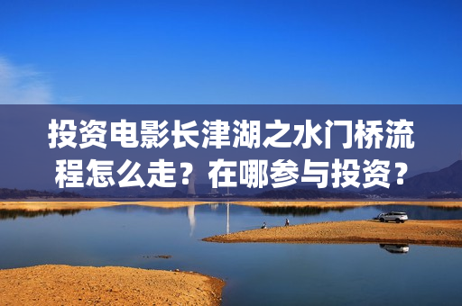 投资电影长津湖之水门桥流程怎么走？在哪参与投资？(投资电影长津湖能赚钱吗)