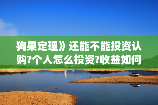 狗果定理》还能不能投资认购?个人怎么投资?收益如何?(狗果定理tc)