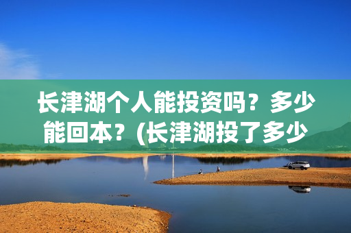 长津湖个人能投资吗?多少能回本?(长津湖投了多少钱) 长津湖个人能投资吗?多少能回本?(长津湖投了多少钱)