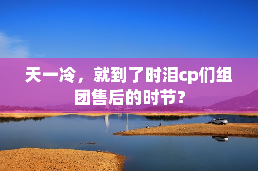天一冷，就到了时泪cp们组团售后的时节？