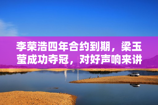 李荣浩四年合约到期，梁玉莹成功夺冠，对好声响来讲意味着甚么？