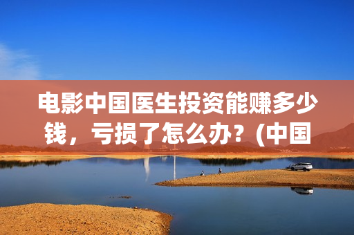 电影中国医生投资能赚多少钱，亏损了怎么办？(中国电影 中国医生)