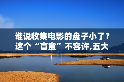 谁说收集电影的盘子小了？这个“盲盒”不容许,五大联赛直播，高清无告白，不卡顿，收费在线旁观！