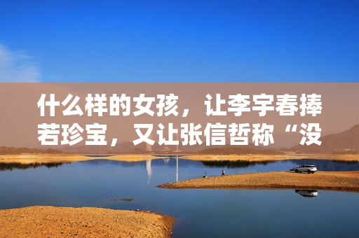 什么样的女孩，让李宇春捧若珍宝，又让张信哲称“没法回绝”？