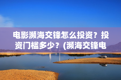 电影濒海交锋怎么投资?投资门槛多少?(濒海交锋电影怎么样) 电影濒海交锋怎么投资?投资门槛多少?(濒海交锋电影怎么样)