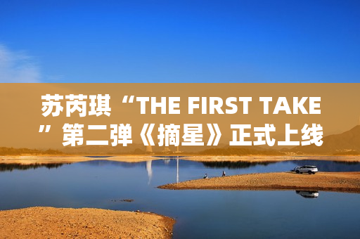 苏芮琪“THE FIRST TAKE”第二弹《摘星》正式上线,篮球出色体育赛事，高清在线收费看！