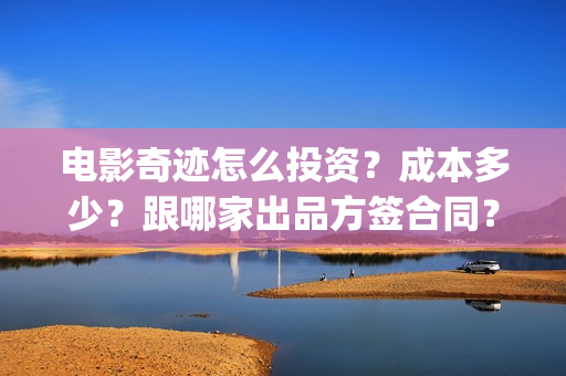 电影奇迹怎么投资？成本多少？跟哪家出品方签合同？(奇迹电影在哪里拍)