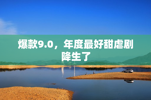 爆款9.0，年度最好甜虐剧降生了