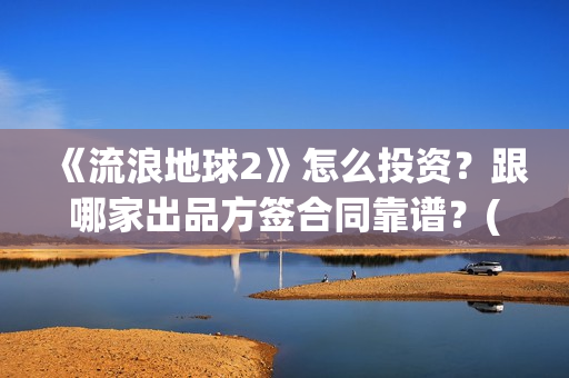 《流浪地球2》怎么投资？跟哪家出品方签合同靠谱？(流浪地球2票房)