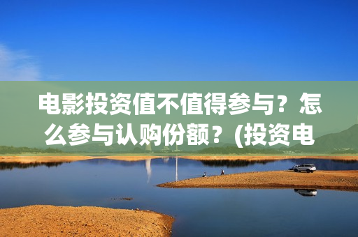 电影投资值不值得参与？怎么参与认购份额？(投资电影真的赚钱吗)