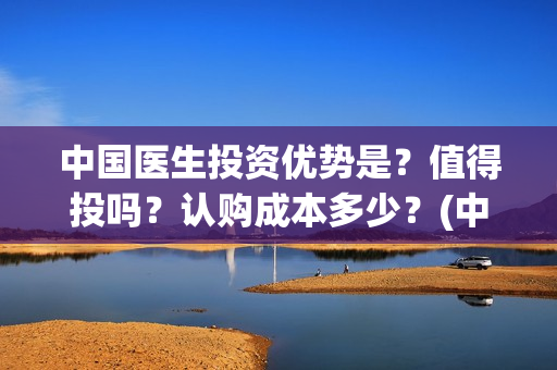 中国医生投资优势是？值得投吗？认购成本多少？(中国医生 投资)