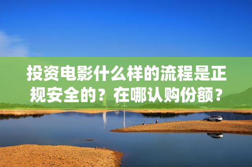 投资电影什么样的流程是正规安全的？在哪认购份额？(投资电影有哪些收益)