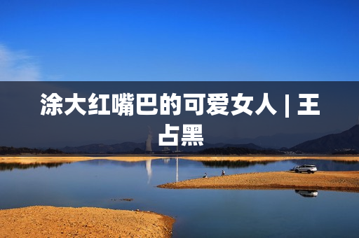 涂大红嘴巴的可爱女人 | 王占黑