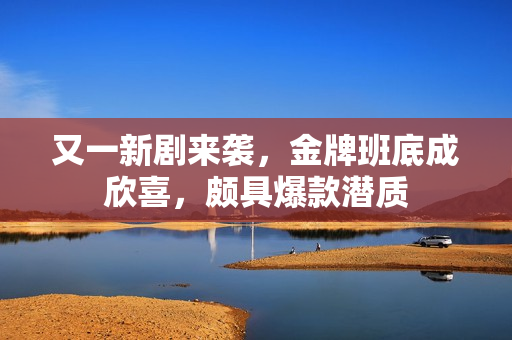 又一新剧来袭，金牌班底成欣喜，颇具爆款潜质