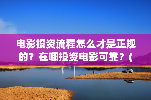 电影投资流程怎么才是正规的？在哪投资电影可靠？(电影投资流程怎么写)