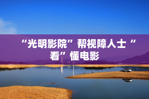 “光明影院”帮视障人士“看”懂电影