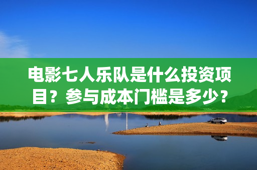 电影七人乐队是什么投资项目？参与成本门槛是多少？(电影七人乐队是什么)