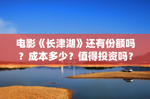 电影《长津湖》还有份额吗？成本多少？值得投资吗？(电影《长津湖》完整版播放)