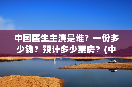 中国医生主演是谁?一份多少钱?预计多少票房?(中国医生 主演) 中国医生主演是谁?一份多少钱?预计多少票房?(中国医生 主演)