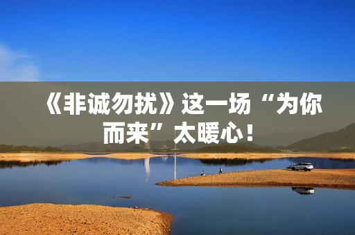 《非诚勿扰》这一场“为你而来”太暖心！