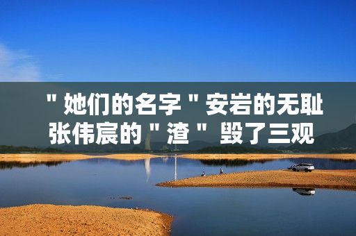＂她们的名字＂安岩的无耻 张伟宸的＂渣＂ 毁了三观