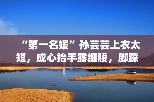 “第一名媛”孙芸芸上衣太短，成心抬手露细腰，脚踩一双7千拖鞋