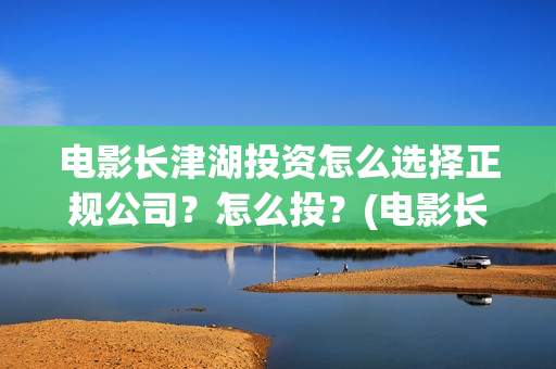 电影长津湖投资怎么选择正规公司？怎么投？(电影长津湖投资成本)