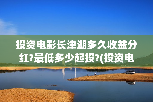 投资电影长津湖多久收益分红?最低多少起投?(投资电影长津湖能赚钱吗) 投资电影长津湖多久收益分红?最低多少起投?(投资电影长津湖能赚钱吗)
