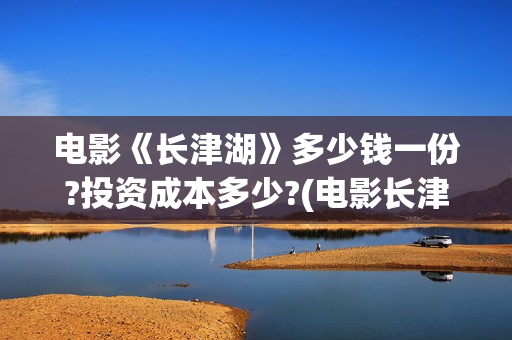 电影《长津湖》多少钱一份?投资成本多少?(电影长津湖演员表) 电影《长津湖》多少钱一份?投资成本多少?(电影长津湖演员表)