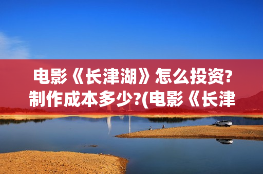 电影《长津湖》怎么投资?制作成本多少?(电影《长津湖》观后感400字) 电影《长津湖》怎么投资?制作成本多少?(电影《长津湖》观后感400字)