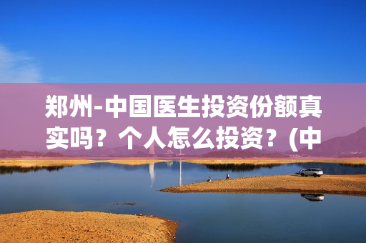 郑州-中国医生投资份额真实吗？个人怎么投资？(中国医生官方)