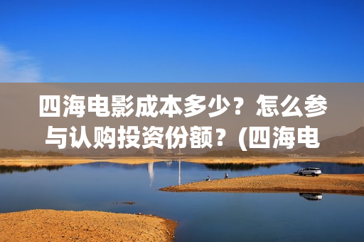四海电影成本多少？怎么参与认购投资份额？(四海电影成本多少钱)