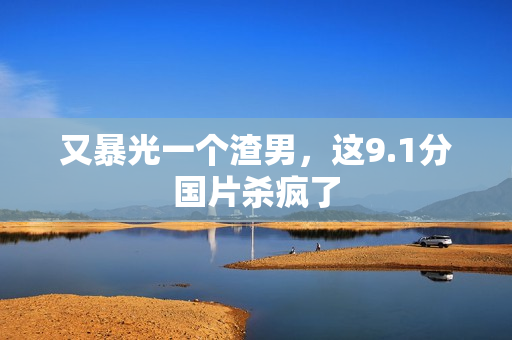 又暴光一个渣男，这9.1分国片杀疯了