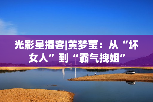 光影星播客|黄梦莹：从“坏女人”到“霸气拽姐”