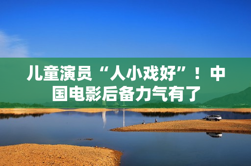 儿童演员“人小戏好”！中国电影后备力气有了