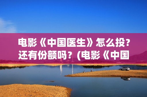 电影《中国医生》怎么投？还有份额吗？(电影《中国医生》在线观看)