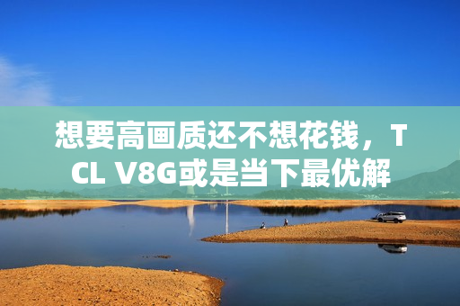 想要高画质还不想花钱,TCL V8G或是当下最优解 想要高画质还不想花钱,TCL V8G或是当下最优解