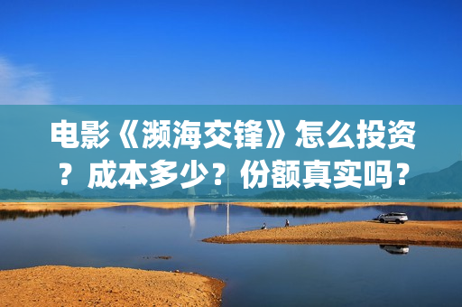 电影《濒海交锋》怎么投资?成本多少?份额真实吗?(濒海交锋电影是不是真实事件) 电影《濒海交锋》怎么投资?成本多少?份额真实吗?(濒海交锋电影是不是真实事件)