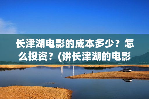 长津湖电影的成本多少?怎么投资?(讲长津湖的电影) 长津湖电影的成本多少?怎么投资?(讲长津湖的电影)