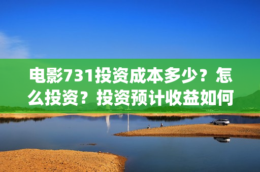 电影731投资成本多少?怎么投资?投资预计收益如何?(731电影预计多少票房) 电影731投资成本多少?怎么投资?投资预计收益如何?(731电影预计多少票房)