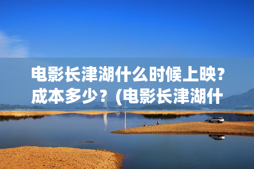 电影长津湖什么时候上映？成本多少？(电影长津湖什么内容)
