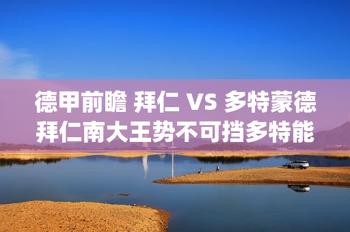 德甲前瞻 拜仁 VS 多特蒙德拜仁南大王势不可挡多特能否争分成功?(拜仁德甲积分榜)