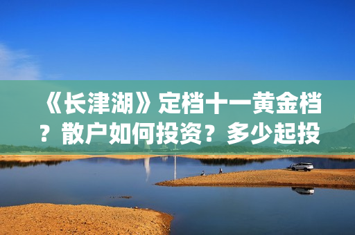 《长津湖》定档十一黄金档？散户如何投资？多少起投？(长津湖定档8.12)