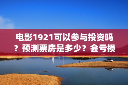 电影1921可以参与投资吗？预测票房是多少？会亏损吗？(1921的电影怎么样)